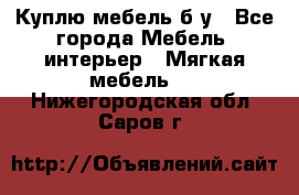 Куплю мебель б/у - Все города Мебель, интерьер » Мягкая мебель   . Нижегородская обл.,Саров г.